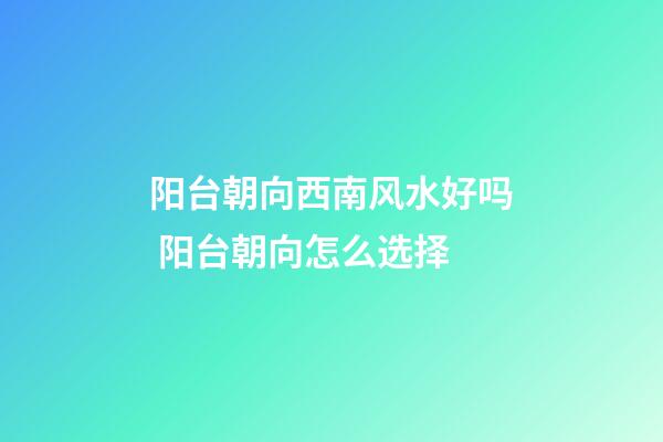 阳台朝向西南风水好吗 阳台朝向怎么选择